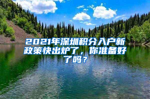 2021年深圳积分入户新政策快出炉了，你准备好了吗？