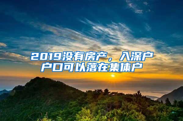 2019没有房产，入深户户口可以落在集体户