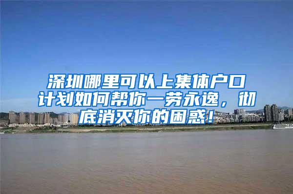 深圳哪里可以上集体户口计划如何帮你一劳永逸，彻底消灭你的困惑！