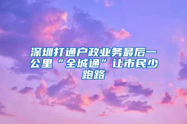 深圳打通户政业务最后一公里“全城通”让市民少跑路