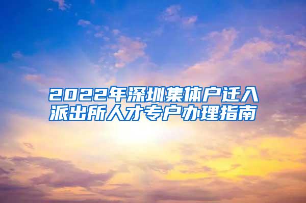 2022年深圳集体户迁入派出所人才专户办理指南