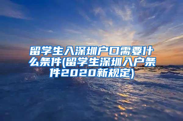 留学生入深圳户口需要什么条件(留学生深圳入户条件2020新规定)