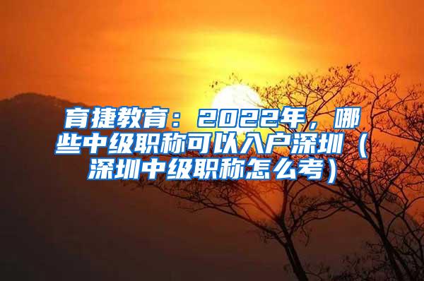 育捷教育：2022年，哪些中级职称可以入户深圳（深圳中级职称怎么考）