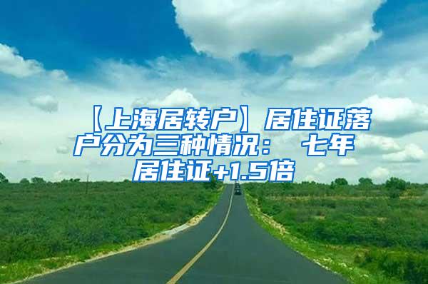 【上海居转户】居住证落户分为三种情况：①七年居住证+1.5倍