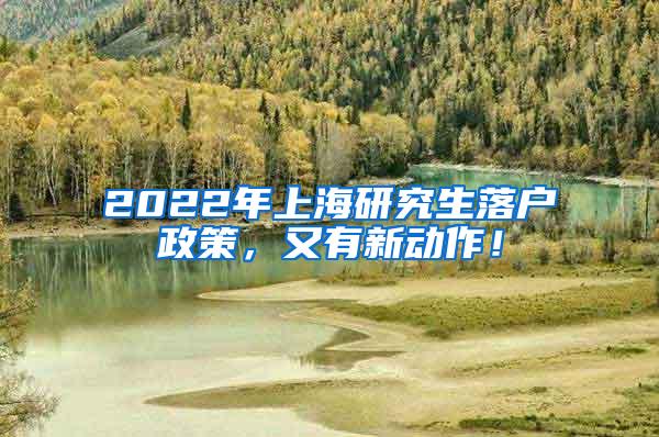 2022年上海研究生落户政策，又有新动作！