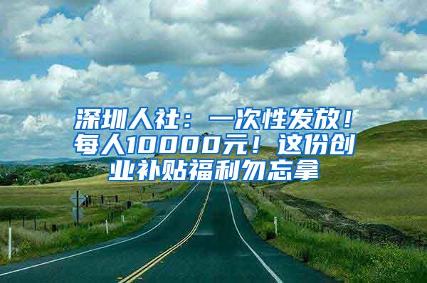 深圳人社：一次性发放！每人10000元！这份创业补贴福利勿忘拿