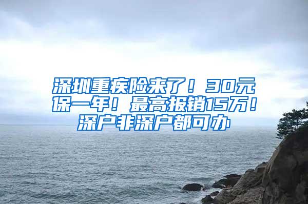 深圳重疾险来了！30元保一年！最高报销15万！深户非深户都可办