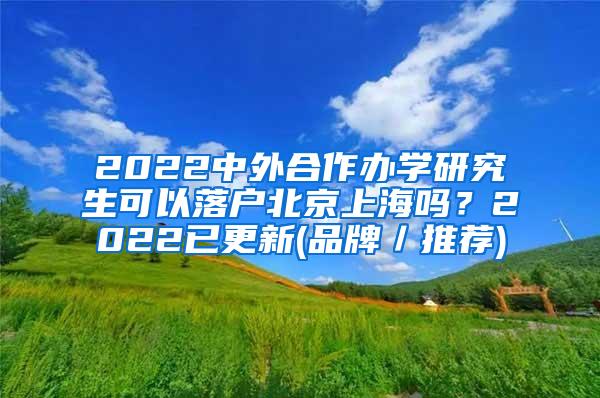 2022中外合作办学研究生可以落户北京上海吗？2022已更新(品牌／推荐)