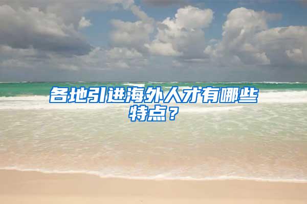 各地引进海外人才有哪些特点？