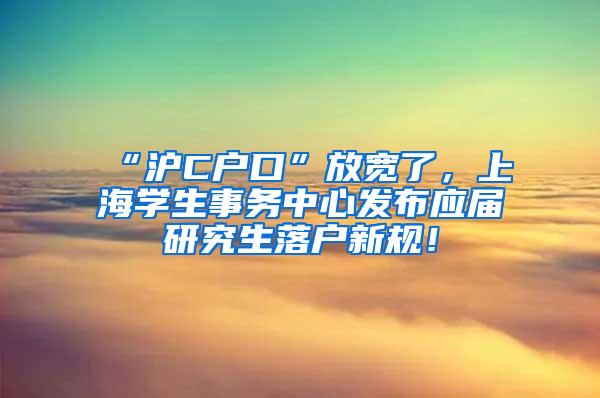 “沪C户口”放宽了，上海学生事务中心发布应届研究生落户新规！