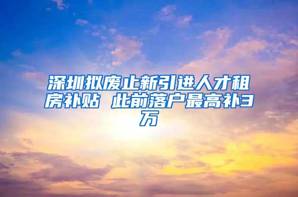 深圳拟废止新引进人才租房补贴 此前落户最高补3万