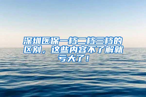 深圳医保一档二档三档的区别，这些内容不了解就亏大了！