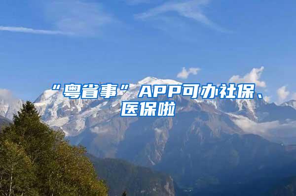 “粤省事”APP可办社保、医保啦