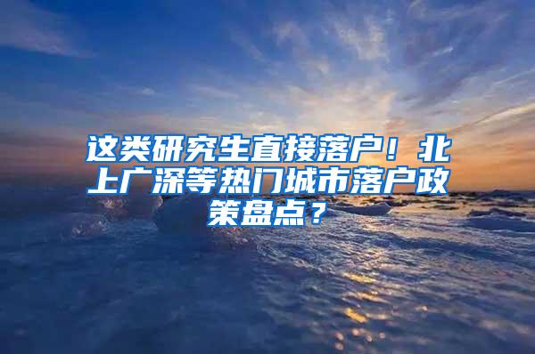 这类研究生直接落户！北上广深等热门城市落户政策盘点？