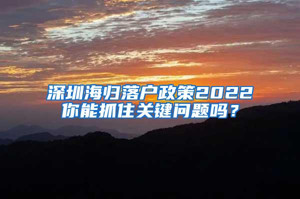 深圳海归落户政策2022你能抓住关键问题吗？