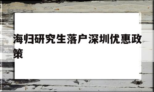 海归研究生落户深圳优惠政策(海归研究生落户深圳优惠政策是什么) 留学生入户深圳