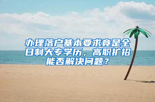 办理落户基本要求竟是全日制大专学历，高职扩招能否解决问题？