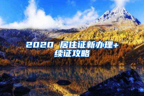 2020 居住证新办理+续证攻略