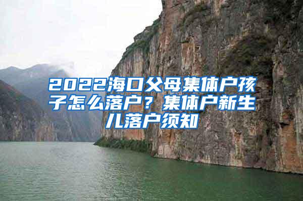 2022海口父母集体户孩子怎么落户？集体户新生儿落户须知