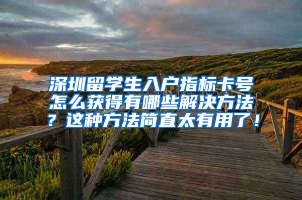 深圳留学生入户指标卡号怎么获得有哪些解决方法？这种方法简直太有用了！