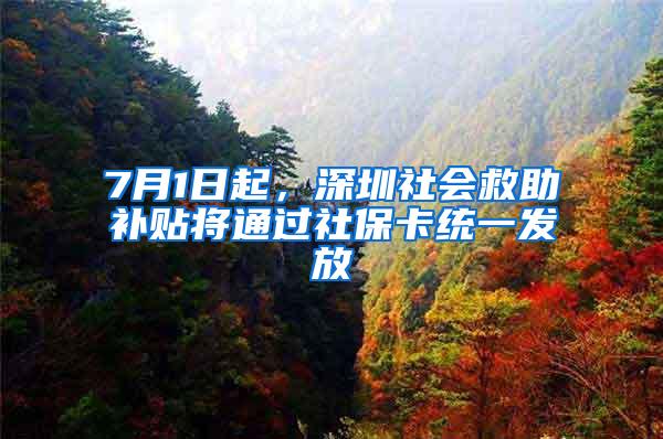 7月1日起，深圳社会救助补贴将通过社保卡统一发放