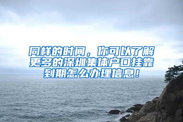 同样的时间，你可以了解更多的深圳集体户口挂靠到期怎么办理信息！