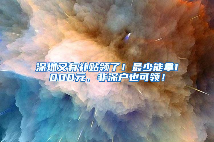 深圳又有补贴领了！最少能拿1000元，非深户也可领！