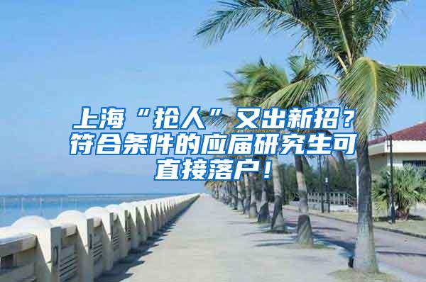 上海“抢人”又出新招？符合条件的应届研究生可直接落户！