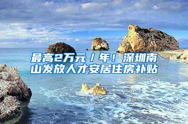 最高2万元／年！深圳南山发放人才安居住房补贴