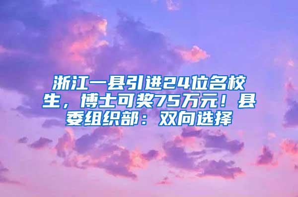 浙江一县引进24位名校生，博士可奖75万元！县委组织部：双向选择