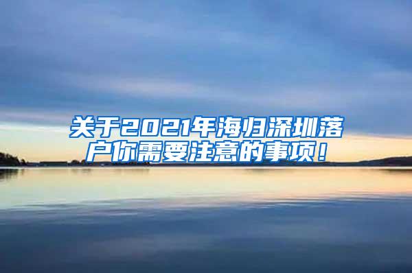 关于2021年海归深圳落户你需要注意的事项！