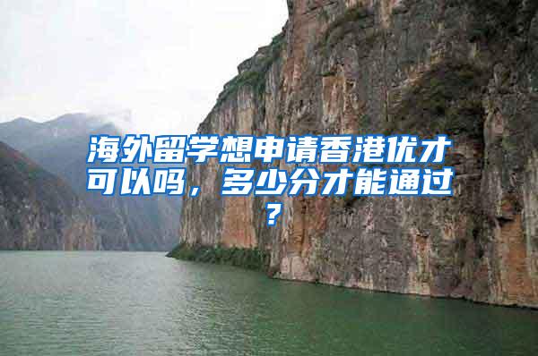 海外留学想申请香港优才可以吗，多少分才能通过？