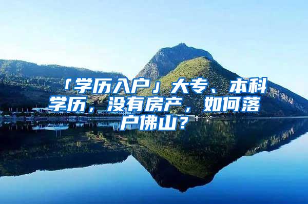 「学历入户」大专、本科学历，没有房产，如何落户佛山？