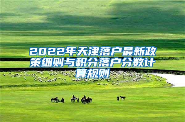 2022年天津落户最新政策细则与积分落户分数计算规则