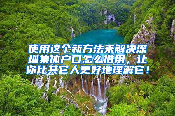 使用这个新方法来解决深圳集体户口怎么借用，让你比其它人更好地理解它！