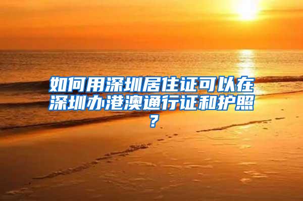 如何用深圳居住证可以在深圳办港澳通行证和护照？