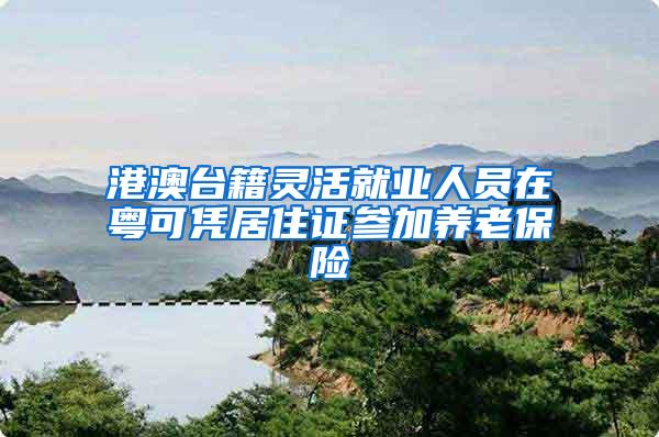 港澳台籍灵活就业人员在粤可凭居住证参加养老保险