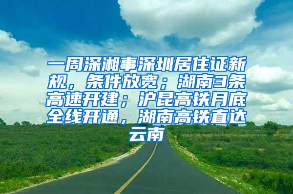 一周深湘事深圳居住证新规，条件放宽；湖南3条高速开建；沪昆高铁月底全线开通，湖南高铁直达云南