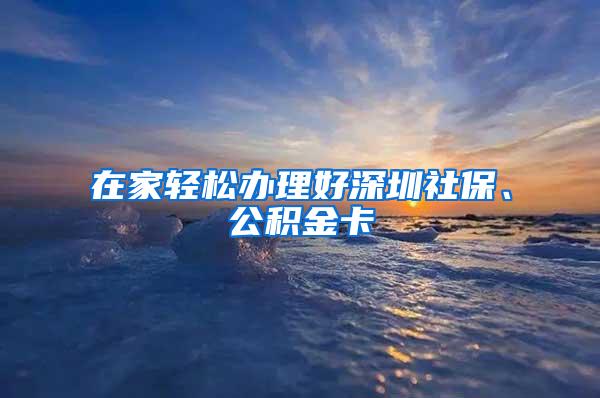 在家轻松办理好深圳社保、公积金卡