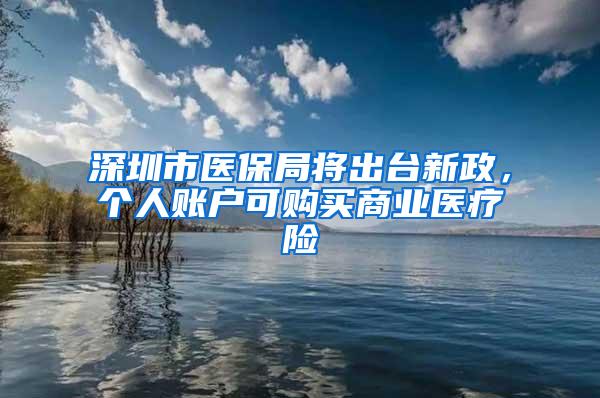 深圳市医保局将出台新政，个人账户可购买商业医疗险