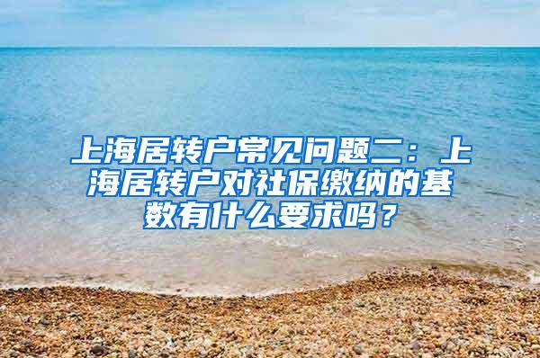 上海居转户常见问题二：上海居转户对社保缴纳的基数有什么要求吗？