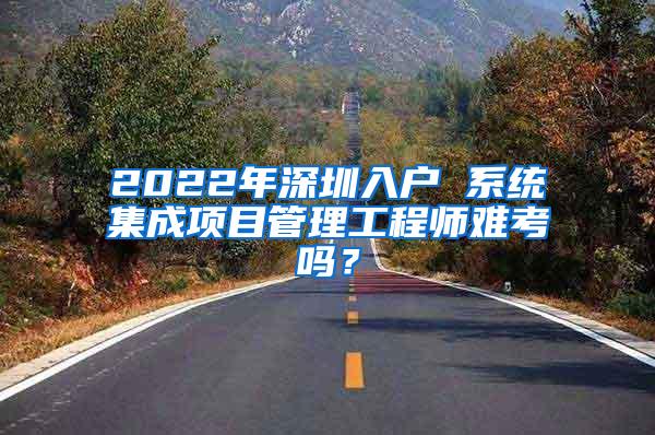 2022年深圳入户 系统集成项目管理工程师难考吗？