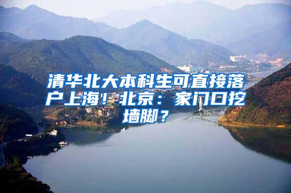 清华北大本科生可直接落户上海！北京：家门口挖墙脚？