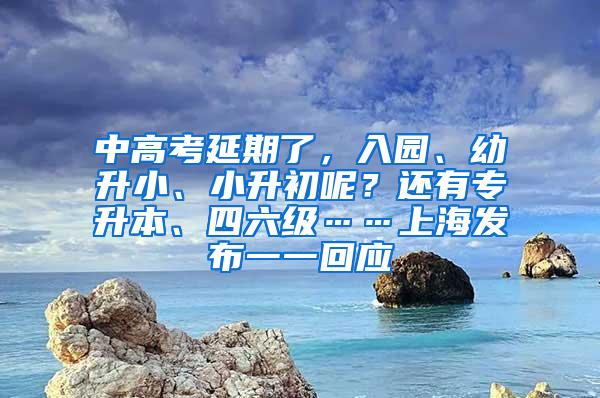 中高考延期了，入园、幼升小、小升初呢？还有专升本、四六级……上海发布一一回应