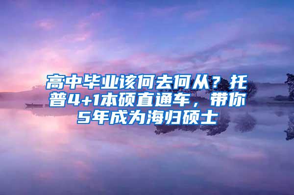 高中毕业该何去何从？托普4+1本硕直通车，带你5年成为海归硕士