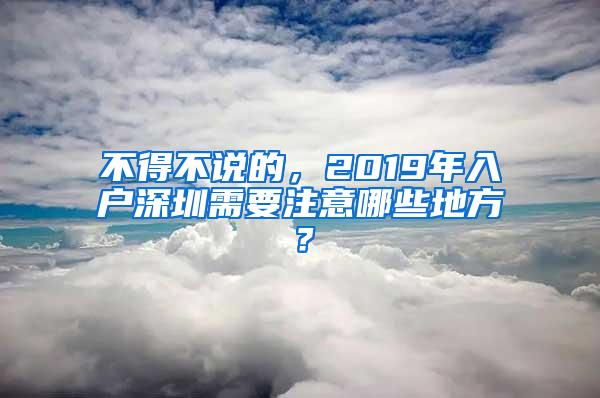 不得不说的，2019年入户深圳需要注意哪些地方？