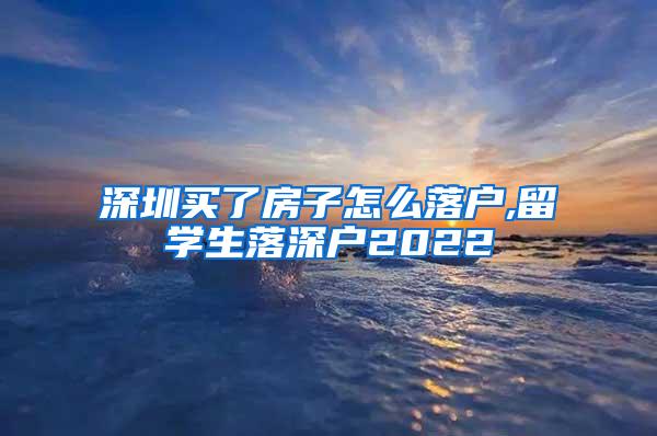 深圳买了房子怎么落户,留学生落深户2022