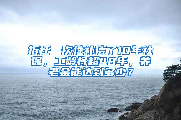 拆迁一次性补偿了10年社保，工龄将超48年，养老金能达到多少？