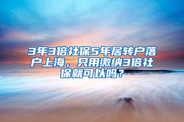 3年3倍社保5年居转户落户上海，只用缴纳3倍社保就可以吗？