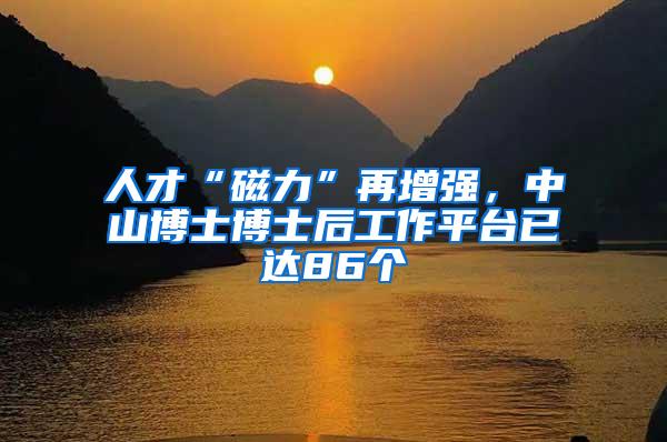 人才“磁力”再增强，中山博士博士后工作平台已达86个